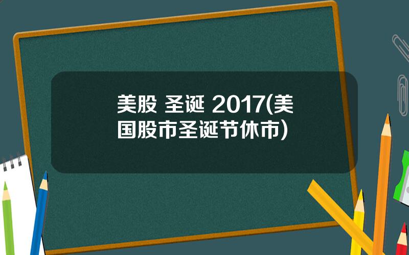 美股 圣诞 2017(美国股市圣诞节休市)